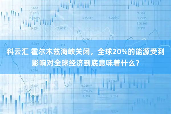 科云汇 霍尔木兹海峡关闭，全球20%的能源受到影响对全球经济到底意味着什么？
