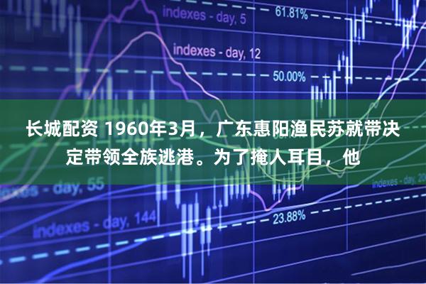 长城配资 1960年3月，广东惠阳渔民苏就带决定带领全族逃港。为了掩人耳目，他