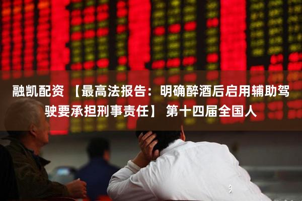 融凯配资 【最高法报告：明确醉酒后启用辅助驾驶要承担刑事责任】 第十四届全国人