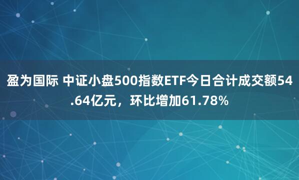 盈为国际 中证小盘500指数ETF今日合计成交额54.64亿元，环比增加61.78%