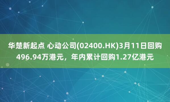 华楚新起点 心动公司(02400.HK)3月11日回购496.94万港元，年内累计回购1.27亿港元