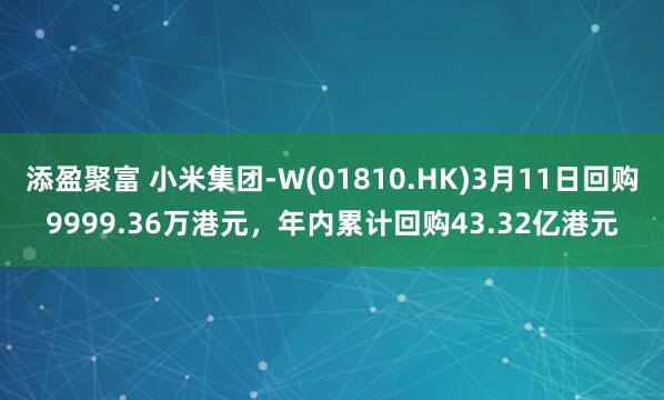 添盈聚富 小米集团-W(01810.HK)3月11日回购9999.36万港元，年内累计回购43.32亿港元
