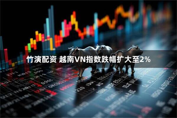竹演配资 越南VN指数跌幅扩大至2%