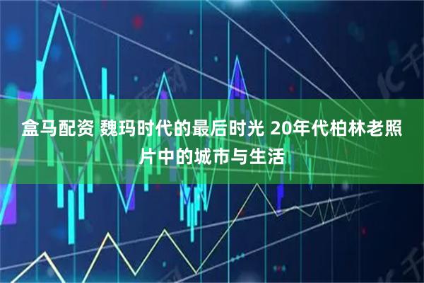 盒马配资 魏玛时代的最后时光 20年代柏林老照片中的城市与生活