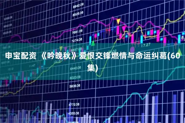 申宝配资 《吟晚秋》爱恨交锋燃情与命运纠葛(60集)