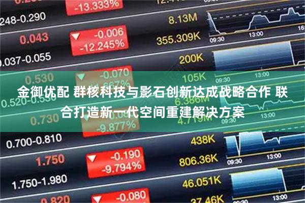 金御优配 群核科技与影石创新达成战略合作 联合打造新一代空间重建解决方案