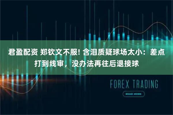 君盈配资 郑钦文不服! 含泪质疑球场太小：差点打到线审，没办法再往后退接球