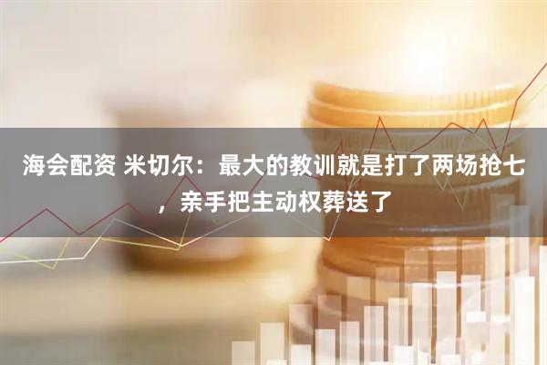 海会配资 米切尔：最大的教训就是打了两场抢七，亲手把主动权葬送了