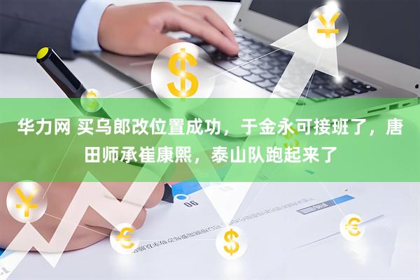 华力网 买乌郎改位置成功，于金永可接班了，唐田师承崔康熙，泰山队跑起来了