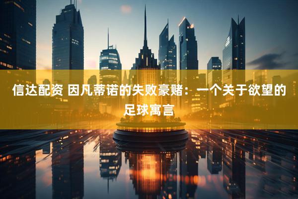 信达配资 因凡蒂诺的失败豪赌：一个关于欲望的足球寓言