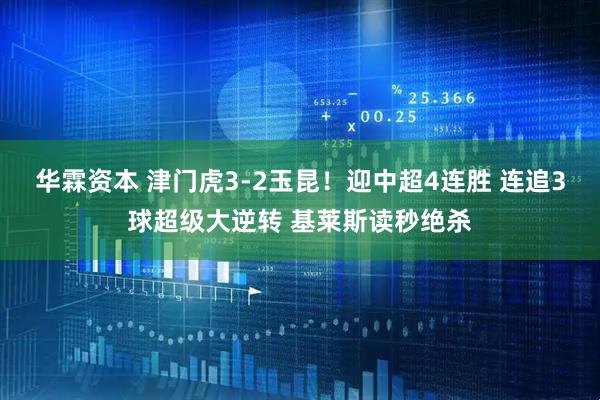 华霖资本 津门虎3-2玉昆！迎中超4连胜 连追3球超级大逆转 基莱斯读秒绝杀