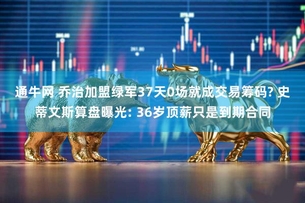 通牛网 乔治加盟绿军37天0场就成交易筹码? 史蒂文斯算盘曝光: 36岁顶薪只是到期合同