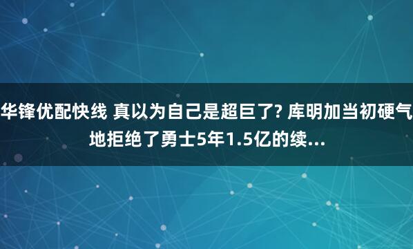华锋优配快线 真以为自己是超巨了? 库明加当初硬气地拒绝了勇士5年1.5亿的续...