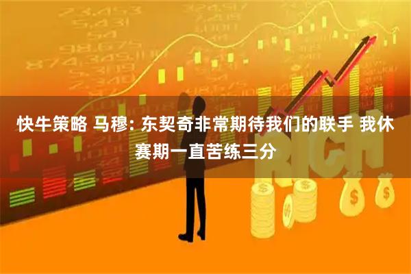 快牛策略 马穆: 东契奇非常期待我们的联手 我休赛期一直苦练三分